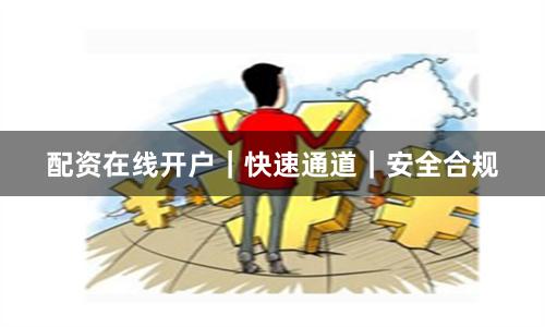 配资在线开户|快速通道|安全合规