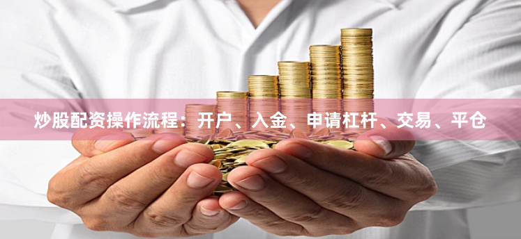 炒股配资操作流程：开户、入金、申请杠杆、交易、平仓