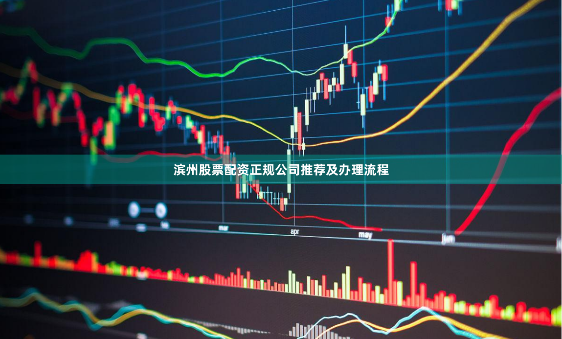 滨州股票配资正规公司推荐及办理流程
