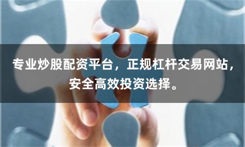 专业炒股配资平台，正规杠杆交易网站，安全高效投资选择。