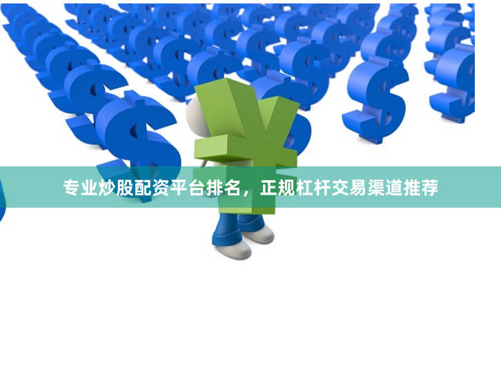 专业炒股配资平台排名，正规杠杆交易渠道推荐