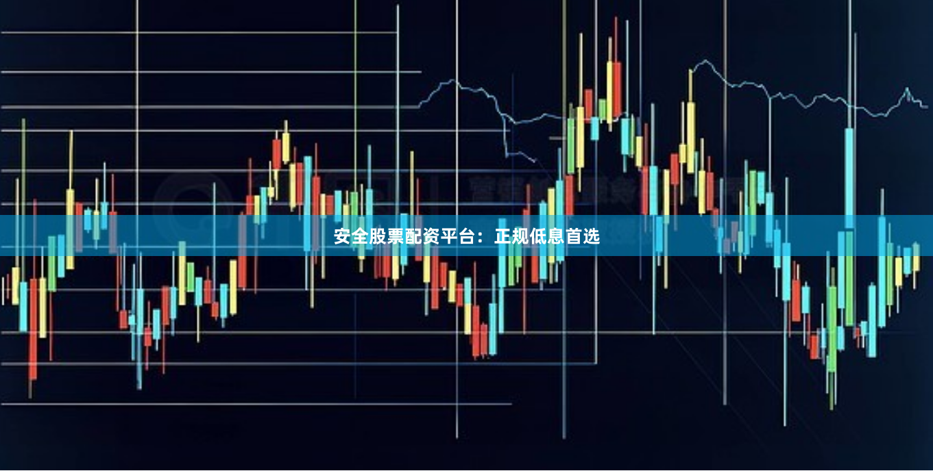 安全股票配资平台：正规低息首选