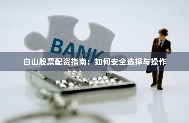 白山股票配资指南：如何安全选择与操作