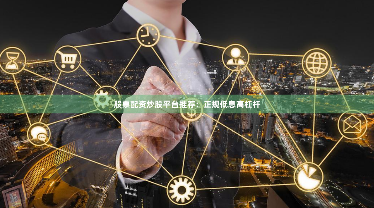 股票配资炒股平台推荐：正规低息高杠杆