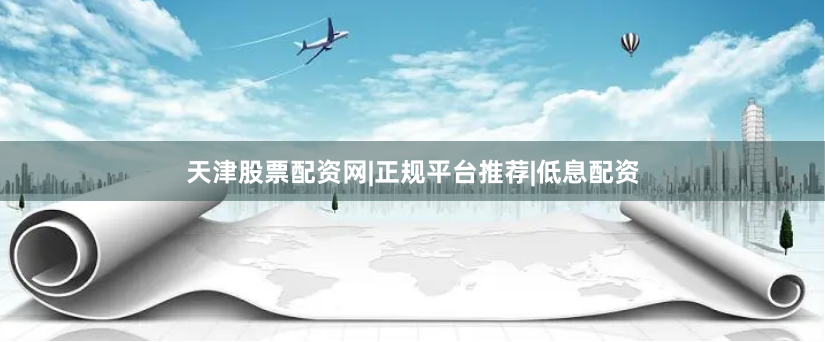 天津股票配资网|正规平台推荐|低息配资