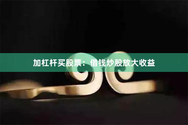 加杠杆买股票：借钱炒股放大收益