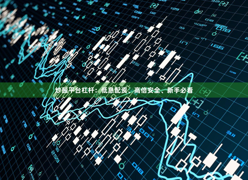 炒股平台杠杆：低息配资、高倍安全、新手必看