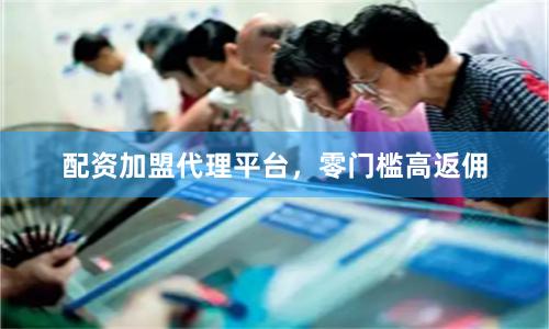 配资加盟代理平台，零门槛高返佣