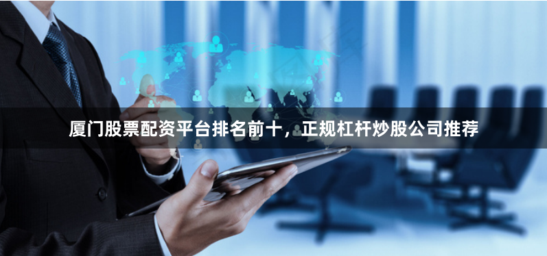 厦门股票配资平台排名前十，正规杠杆炒股公司推荐