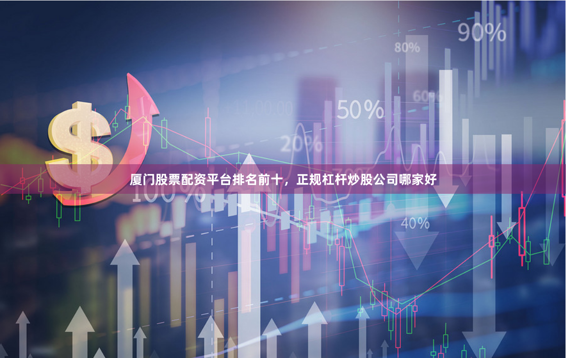 厦门股票配资平台排名前十，正规杠杆炒股公司哪家好