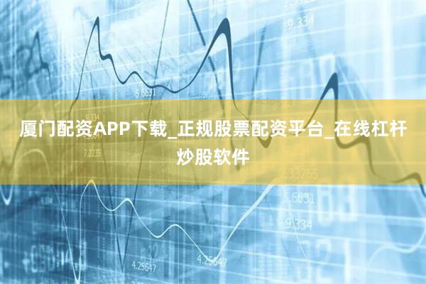 厦门配资APP下载_正规股票配资平台_在线杠杆炒股软件