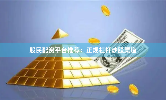 股民配资平台推荐：正规杠杆炒股渠道