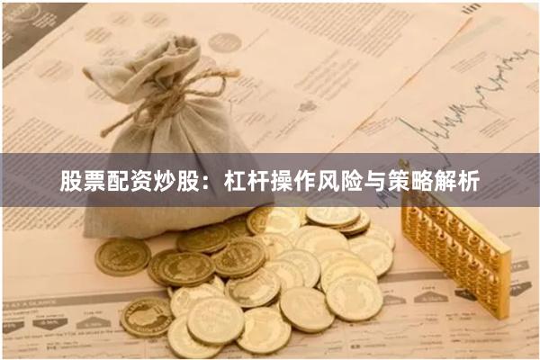 股票配资炒股:杠杆操作风险与策略解析