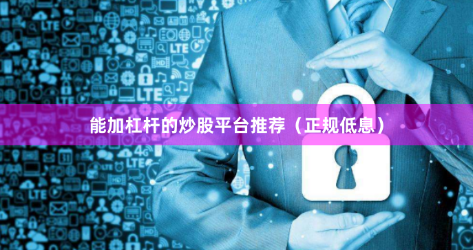 能加杠杆的炒股平台推荐（正规低息）