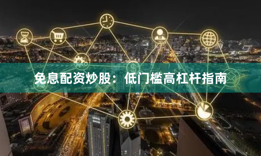免息配资炒股：低门槛高杠杆指南
