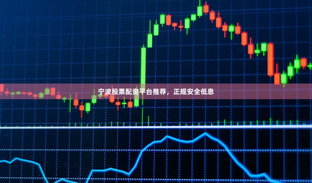 宁波股票配资平台推荐，正规安全低息