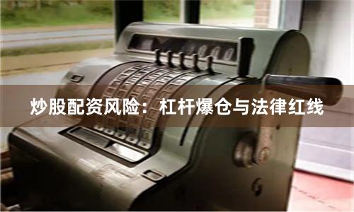 炒股配资风险：杠杆爆仓与法律红线