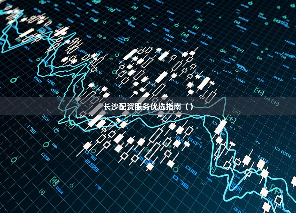 长沙配资服务优选指南（）