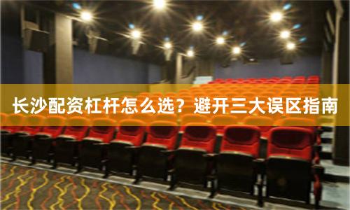 长沙配资杠杆怎么选？避开三大误区指南