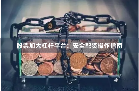 股票加大杠杆平台：安全配资操作指南